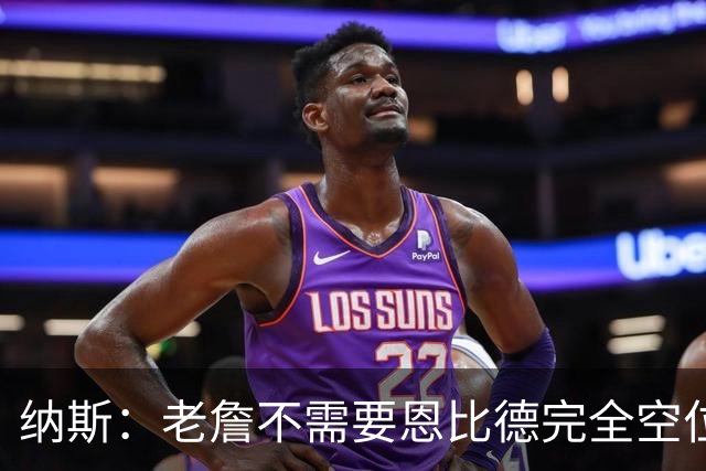 纳斯：老詹不需要恩比德完全空位 只要有一丝传球空间他就能找到